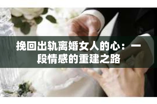 挽回出轨离婚女人的心：一段情感的重建之路