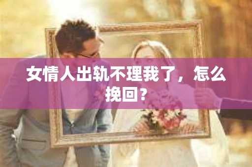女情人出轨不理我了，怎么挽回？