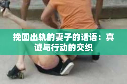 挽回出轨的妻子的话语：真诚与行动的交织