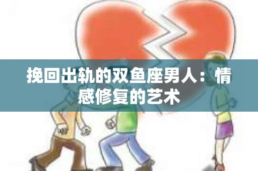挽回出轨的双鱼座男人：情感修复的艺术