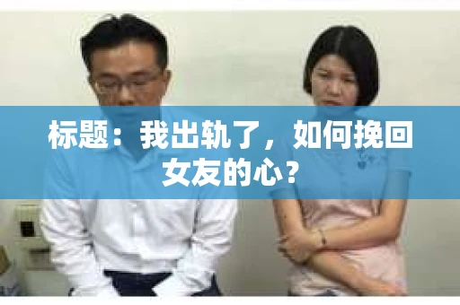 标题：我出轨了，如何挽回女友的心？