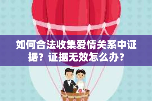 如何合法收集爱情关系中证据？证据无效怎么办？