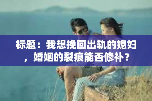 标题：我想挽回出轨的媳妇，婚姻的裂痕能否修补？