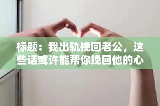 标题：我出轨挽回老公，这些话或许能帮你挽回他的心