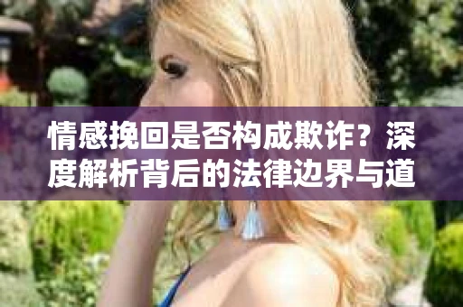 情感挽回是否构成欺诈？深度解析背后的法律边界与道德伦理