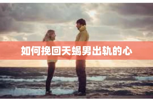 如何挽回天蝎男出轨的心