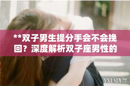 **双子男生提分手会不会挽回？深度解析双子座男性的情感决策**