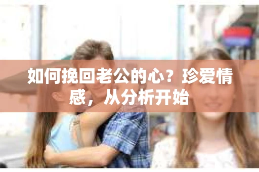 如何挽回老公的心？珍爱情感，从分析开始