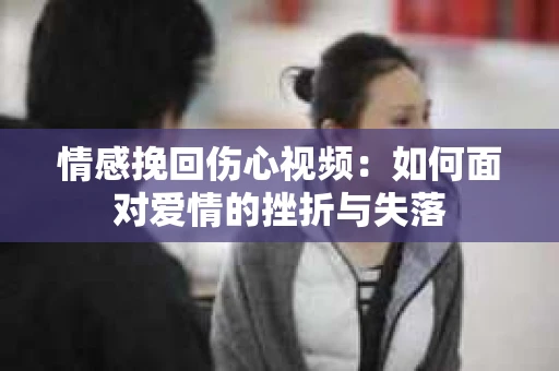 情感挽回伤心视频：如何面对爱情的挫折与失落