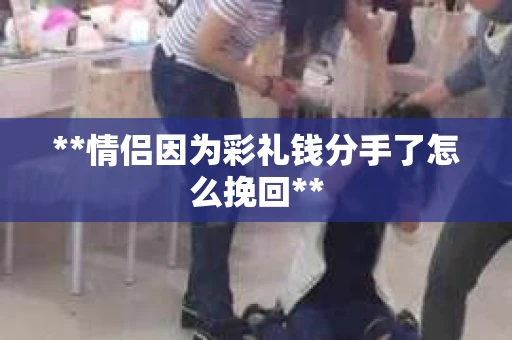 **情侣因为彩礼钱分手了怎么挽回**