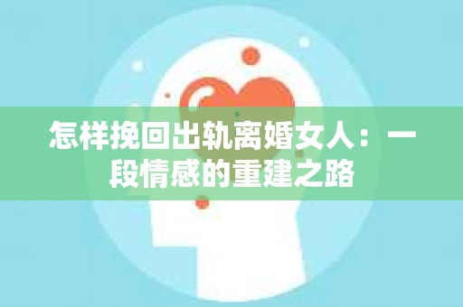 怎样挽回出轨离婚女人：一段情感的重建之路