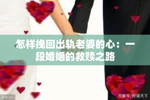 怎样挽回出轨老婆的心：一段婚姻的救赎之路