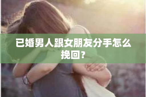 已婚男人跟女朋友分手怎么挽回？