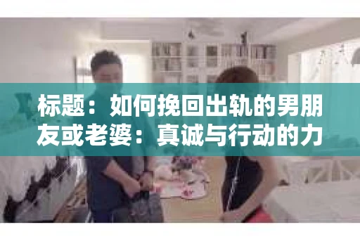 标题：如何挽回出轨的男朋友或老婆：真诚与行动的力量