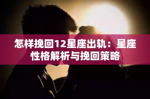 怎样挽回12星座出轨：星座性格解析与挽回策略