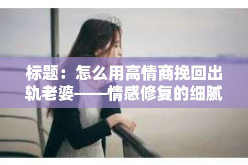标题：怎么用高情商挽回出轨老婆——情感修复的细腻之道