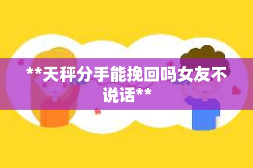 **天秤分手能挽回吗女友不说话**