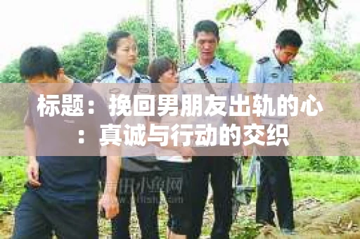 标题：挽回男朋友出轨的心：真诚与行动的交织