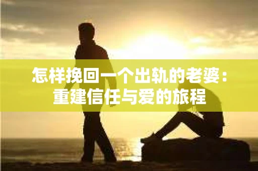 怎样挽回一个出轨的老婆：重建信任与爱的旅程