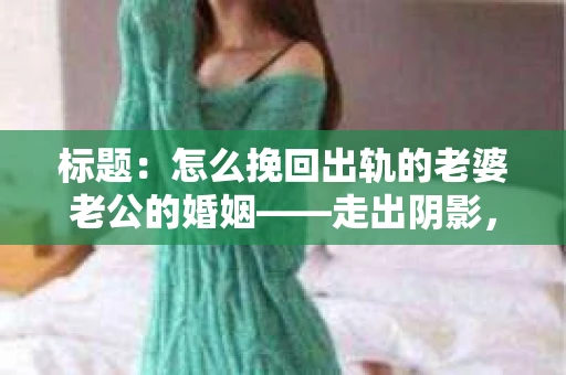 标题：怎么挽回出轨的老婆老公的婚姻——走出阴影，重建信任