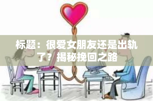 标题：很爱女朋友还是出轨了？揭秘挽回之路