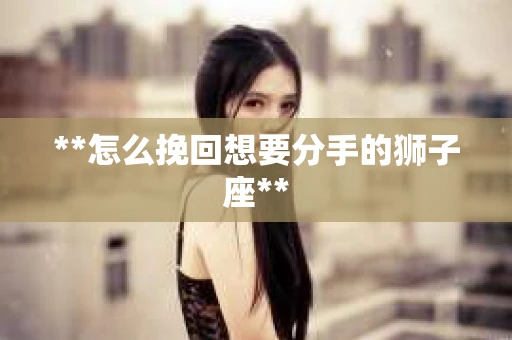 **怎么挽回想要分手的狮子座**