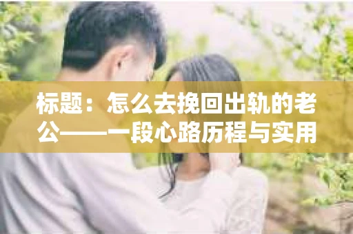 标题：怎么去挽回出轨的老公——一段心路历程与实用建议