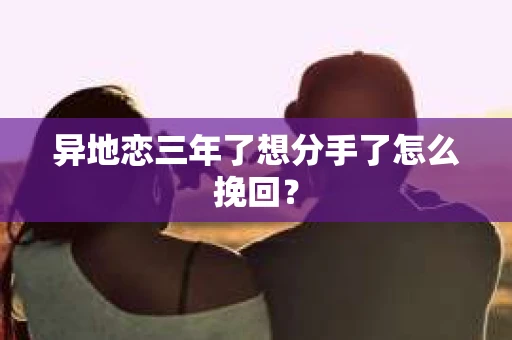 异地恋三年了想分手了怎么挽回？