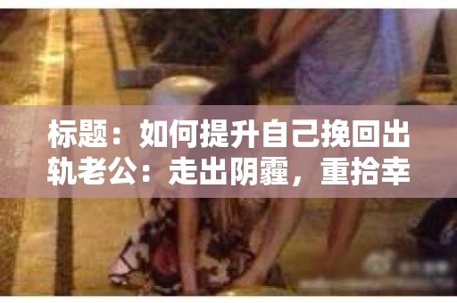 标题：如何提升自己挽回出轨老公：走出阴霾，重拾幸福