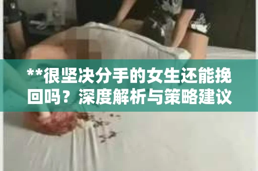 **很坚决分手的女生还能挽回吗？深度解析与策略建议**