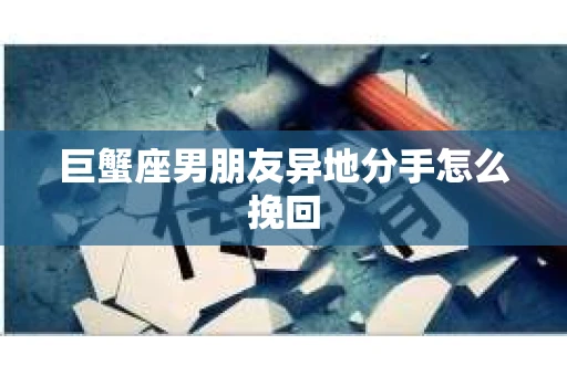 巨蟹座男朋友异地分手怎么挽回