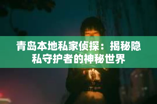 青岛本地私家侦探：揭秘隐私守护者的神秘世界