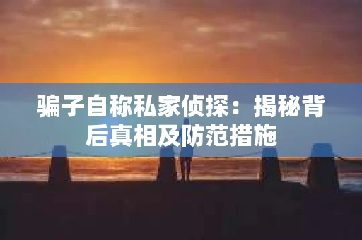 骗子自称私家侦探：揭秘背后真相及防范措施