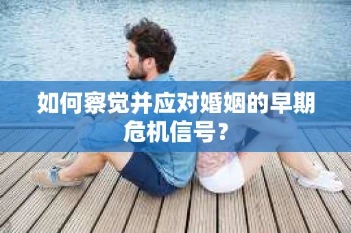 如何察觉并应对婚姻的早期危机信号？