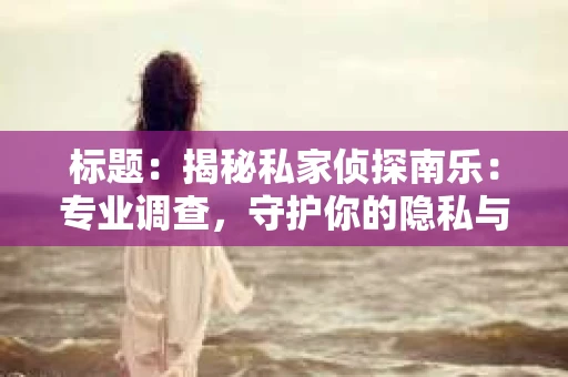 标题：揭秘私家侦探南乐：专业调查，守护你的隐私与权益