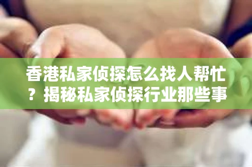 香港私家侦探怎么找人帮忙？揭秘私家侦探行业那些事儿