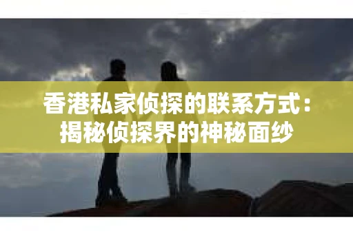 香港私家侦探的联系方式：揭秘侦探界的神秘面纱