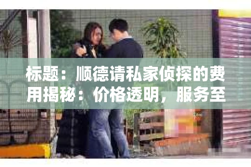 标题：顺德请私家侦探的费用揭秘：价格透明，服务至上