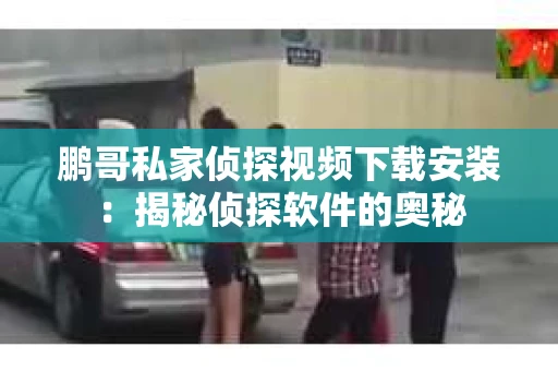 鹏哥私家侦探视频下载安装：揭秘侦探软件的奥秘