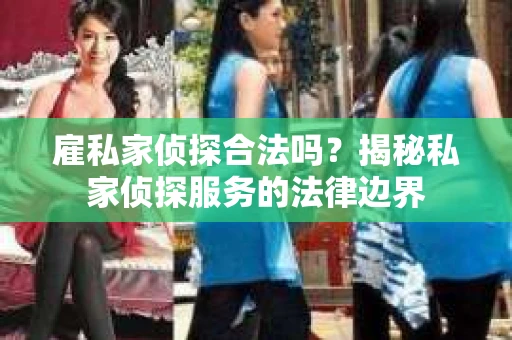 雇私家侦探合法吗？揭秘私家侦探服务的法律边界
