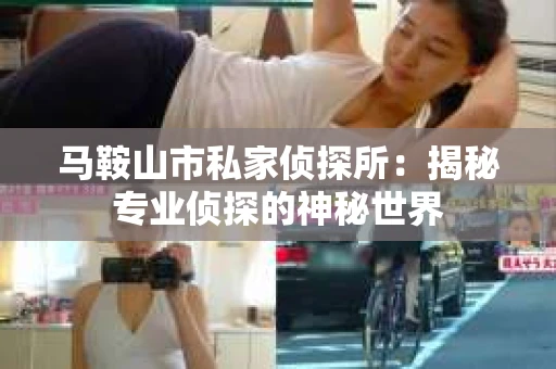 马鞍山市私家侦探所：揭秘专业侦探的神秘世界