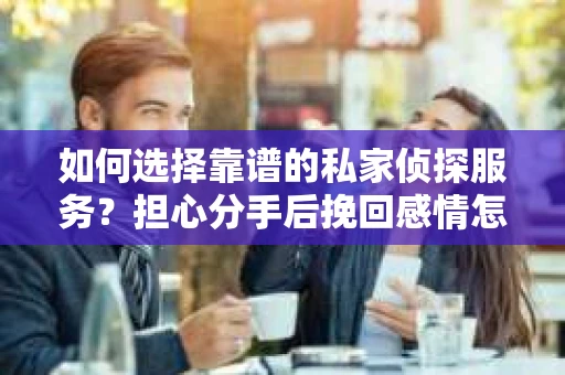 如何选择靠谱的私家侦探服务?担心分手后挽回感情怎么办? 如何选择靠谱的私家侦探服务?担心分手后挽回感情怎么办?