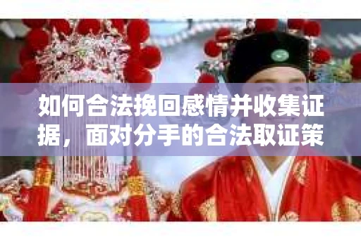 如何合法挽回感情并收集证据，面对分手的合法取证策略