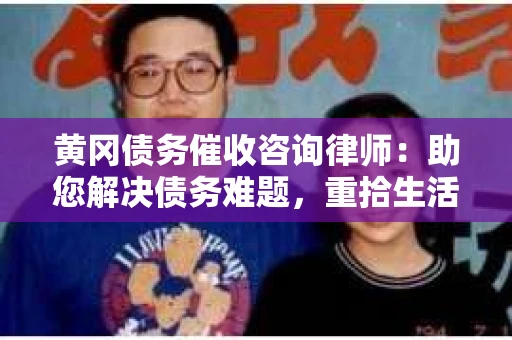 黄冈债务催收咨询律师：助您解决债务难题，重拾生活信心