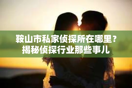 鞍山市私家侦探所在哪里？揭秘侦探行业那些事儿