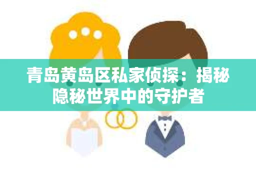 青岛黄岛区私家侦探：揭秘隐秘世界中的守护者