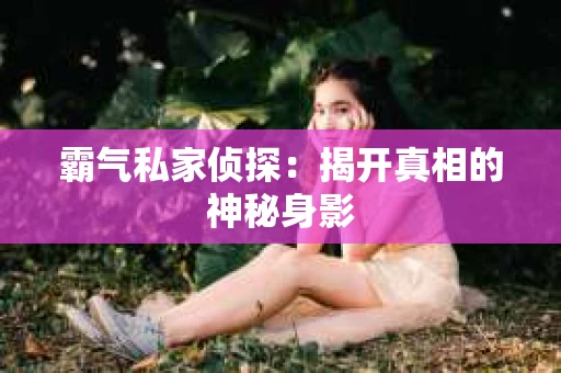 霸气私家侦探：揭开真相的神秘身影