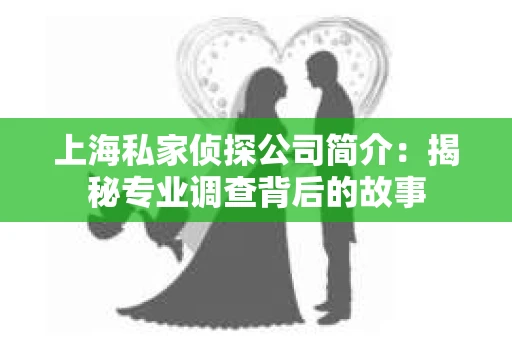 上海私家侦探公司简介：揭秘专业调查背后的故事