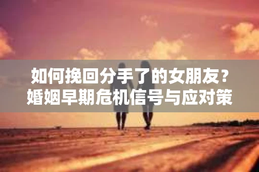 如何挽回分手了的女朋友？婚姻早期危机信号与应对策略