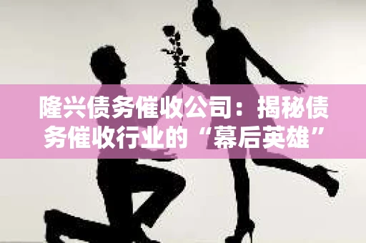 隆兴债务催收公司：揭秘债务催收行业的“幕后英雄”